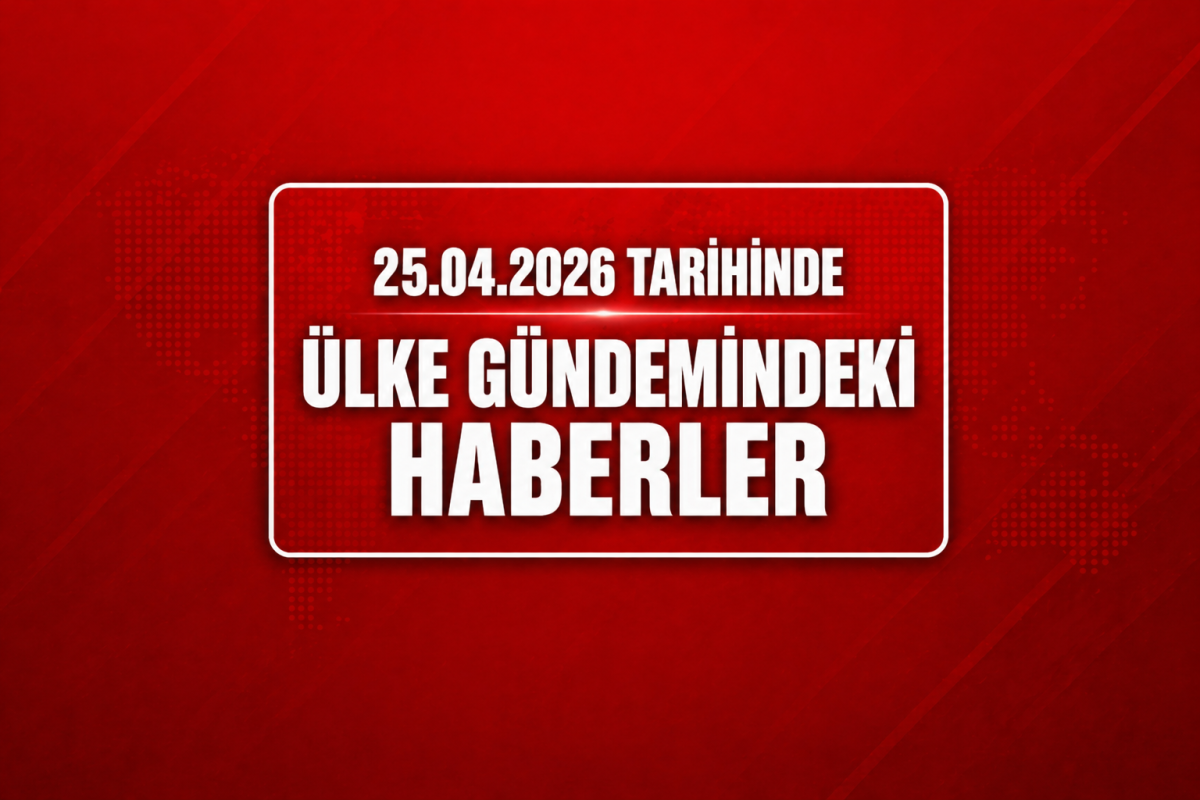 25 NİSAN ÜLKE GÜNDEMİNDEKİ HABERLER